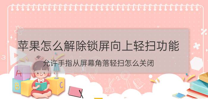 苹果怎么解除锁屏向上轻扫功能 允许手指从屏幕角落轻扫怎么关闭？